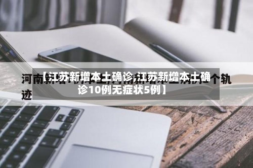 【江苏新增本土确诊,江苏新增本土确诊10例无症状5例】-第3张图片