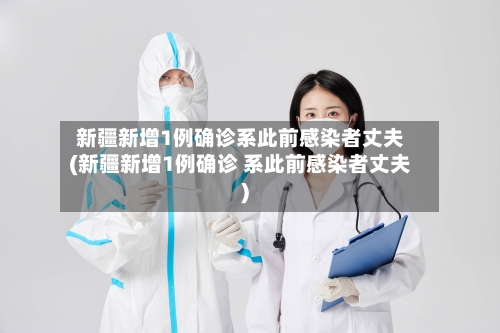 新疆新增1例确诊系此前感染者丈夫(新疆新增1例确诊 系此前感染者丈夫)-第2张图片