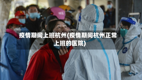 疫情期间上班杭州(疫情期间杭州正常上班的医院)