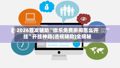 2026首发辅助“微乐免费房间怎么开挂	”开挂神器{透视辅助}全揭秘-第2张图片