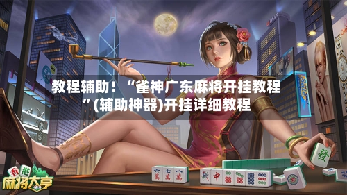 教程辅助！“雀神广东麻将开挂教程”(辅助神器)开挂详细教程-第3张图片