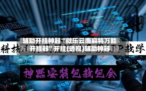辅助开挂神器“微乐云南麻将万能开挂器”开挂(透视)辅助神器