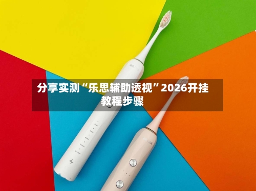 分享实测“乐思辅助透视”2026开挂教程步骤-第2张图片