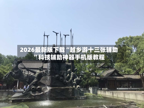 2026最新版下载“越乡游十三张辅助	”科技辅助神器手机版教程-第3张图片