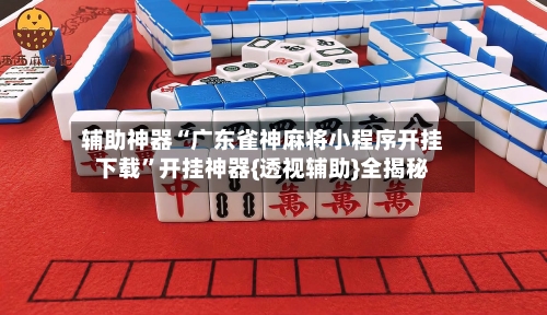 辅助神器“广东雀神麻将小程序开挂下载”开挂神器{透视辅助}全揭秘