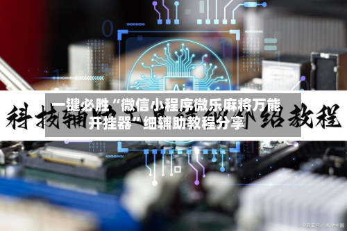一键必胜“微信小程序微乐麻将万能开挂器”细辅助教程分享