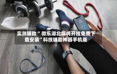 实测辅助“ 微乐湖北麻将开挂免费下载安装”科技辅助神器手机版-第3张图片