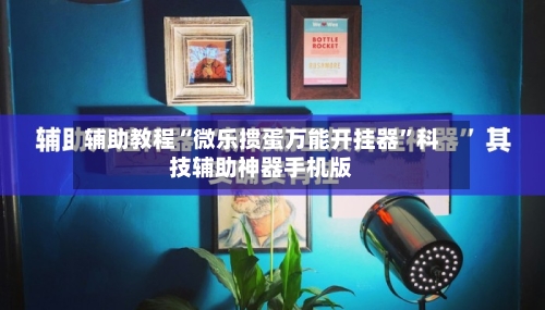 辅助教程“微乐掼蛋万能开挂器”科技辅助神器手机版-第3张图片