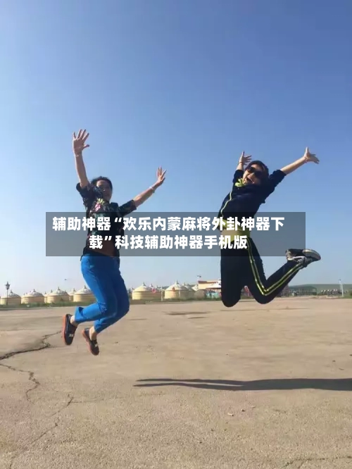 辅助神器“欢乐内蒙麻将外卦神器下载”科技辅助神器手机版