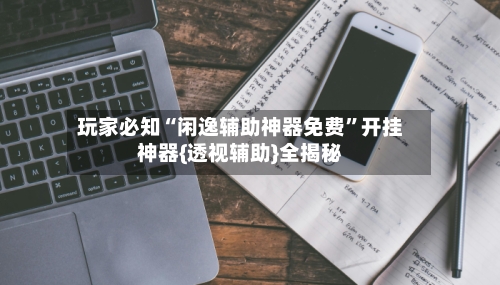 玩家必知“闲逸辅助神器免费	”开挂神器{透视辅助}全揭秘-第2张图片