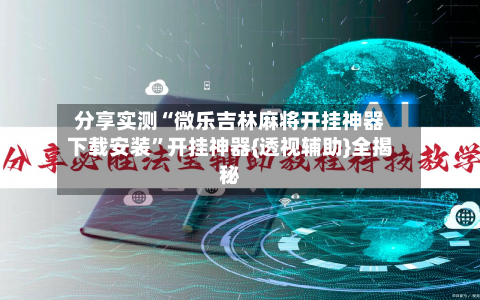 分享实测“微乐吉林麻将开挂神器下载安装”开挂神器{透视辅助}全揭秘-第2张图片