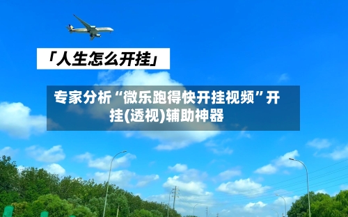 专家分析“微乐跑得快开挂视频	”开挂(透视)辅助神器-第3张图片