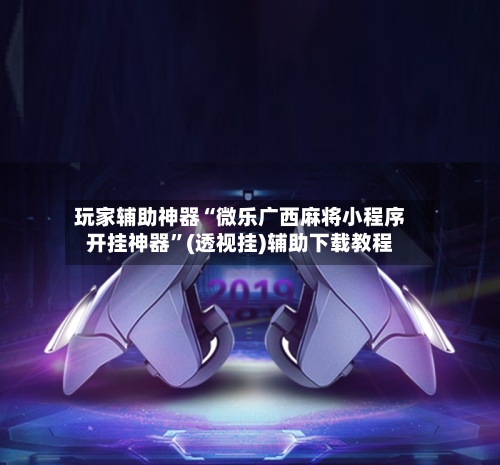 玩家辅助神器“微乐广西麻将小程序开挂神器”(透视挂)辅助下载教程