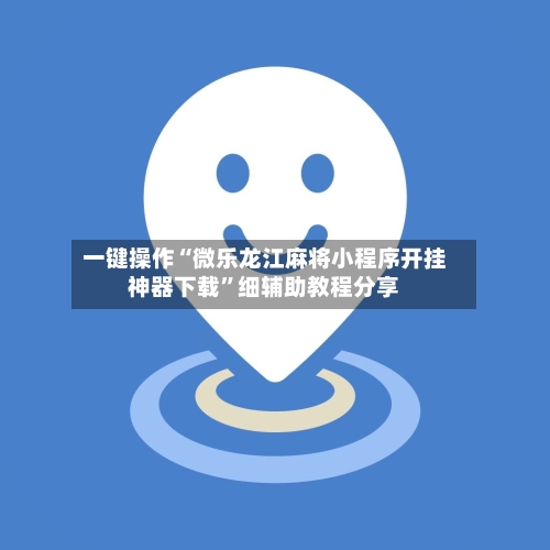 一键操作“微乐龙江麻将小程序开挂神器下载”细辅助教程分享-第3张图片