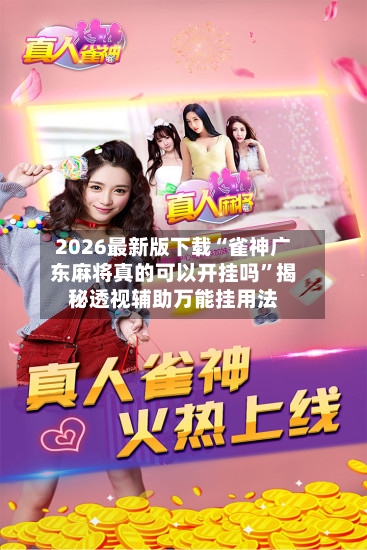 2026最新版下载“雀神广东麻将真的可以开挂吗”揭秘透视辅助万能挂用法-第3张图片