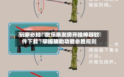 玩家必知“微乐亲友房开挂神器软件下载”掌握辅助功能必胜规则