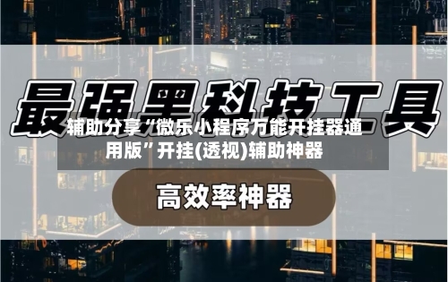 辅助分享“微乐小程序万能开挂器通用版	”开挂(透视)辅助神器-第2张图片