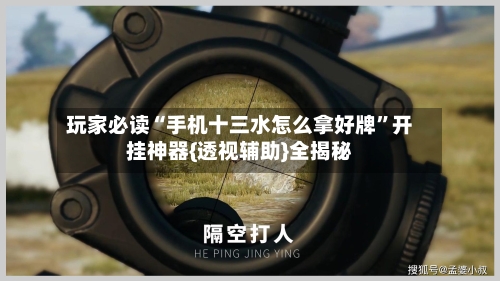 玩家必读“手机十三水怎么拿好牌”开挂神器{透视辅助}全揭秘-第3张图片