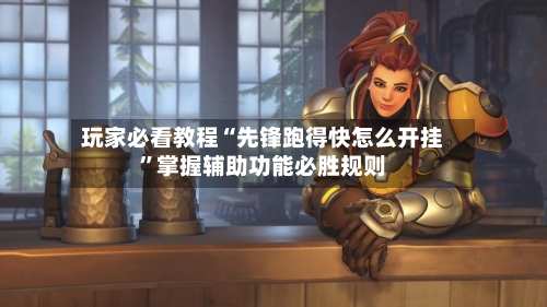 玩家必看教程“先锋跑得快怎么开挂	”掌握辅助功能必胜规则-第2张图片