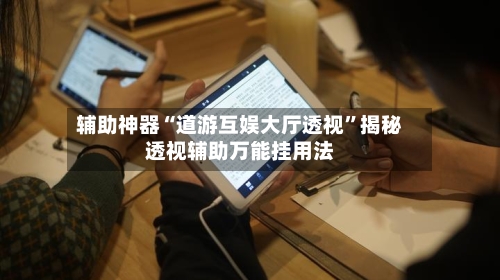 辅助神器“道游互娱大厅透视”揭秘透视辅助万能挂用法