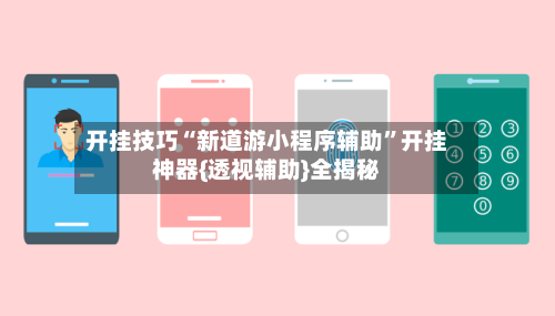开挂技巧“新道游小程序辅助”开挂神器{透视辅助}全揭秘-第3张图片