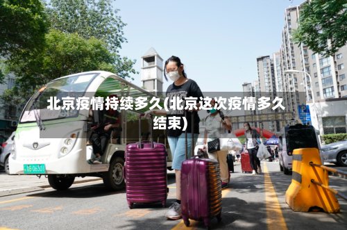 北京疫情持续多久(北京这次疫情多久结束)
