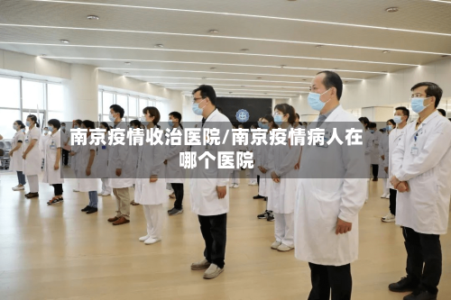 南京疫情收治医院/南京疫情病人在哪个医院