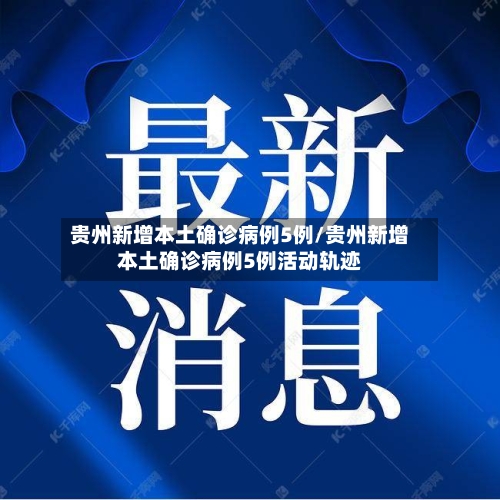 贵州新增本土确诊病例5例/贵州新增本土确诊病例5例活动轨迹