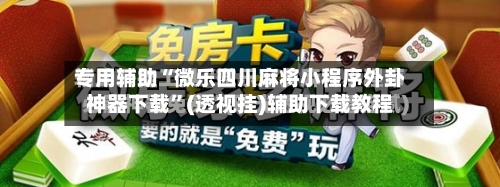 专用辅助“微乐四川麻将小程序外卦神器下载	”(透视挂)辅助下载教程-第2张图片