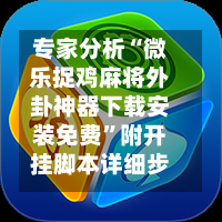 专家分析“微乐捉鸡麻将外卦神器下载安装免费”附开挂脚本详细步骤-第2张图片
