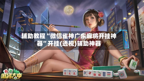 辅助教程“微信雀神广东麻将开挂神器”开挂(透视)辅助神器-第3张图片