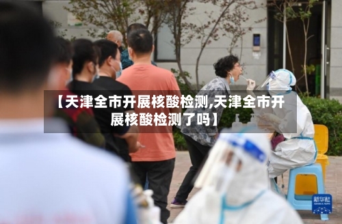 【天津全市开展核酸检测,天津全市开展核酸检测了吗】-第2张图片