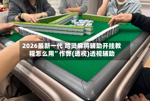 2026最新一代 哈灵麻将辅助开挂教程怎么用”作弊(透视)透视辅助