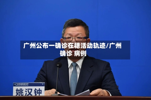 广州公布一确诊在穗活动轨迹/广州 确诊 病例