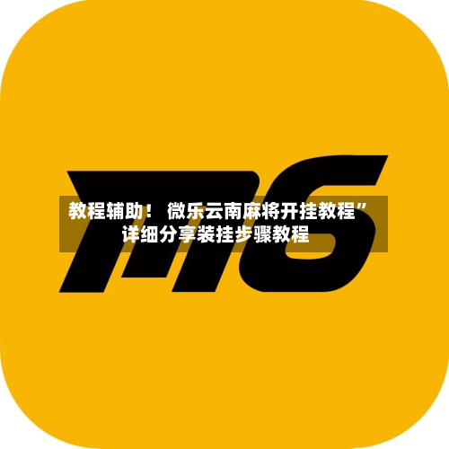 教程辅助！ 微乐云南麻将开挂教程”详细分享装挂步骤教程