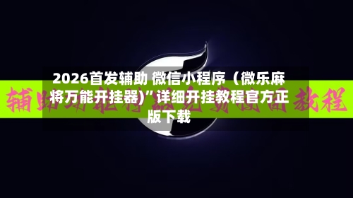 2026首发辅助 微信小程序（微乐麻将万能开挂器)”详细开挂教程官方正版下载
