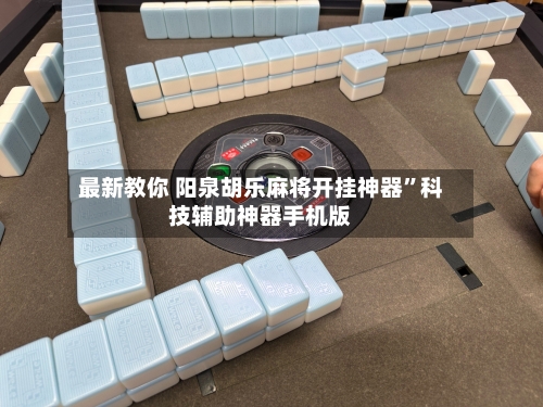 最新教你 阳泉胡乐麻将开挂神器	”科技辅助神器手机版-第2张图片