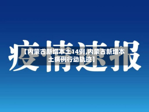 【内蒙古新增本土14例,内蒙古新增本土病例行动轨迹】-第2张图片