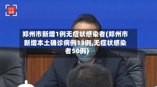 郑州市新增1例无症状感染者(郑州市新增本土确诊病例13例,无症状感染者50例)