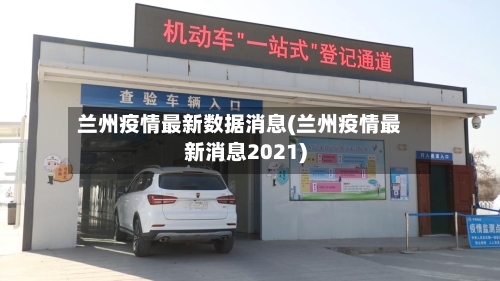 兰州疫情最新数据消息(兰州疫情最新消息2021)