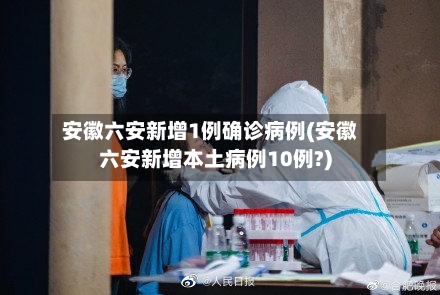 安徽六安新增1例确诊病例(安徽六安新增本土病例10例?)