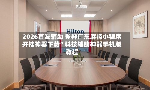 2026首发辅助 雀神广东麻将小程序开挂神器下载”科技辅助神器手机版教程-第3张图片