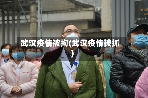 武汉疫情被拘(武汉疫情被抓)-第2张图片