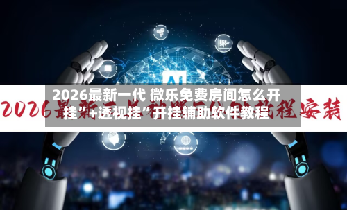 2026最新一代 微乐免费房间怎么开挂	”+透视挂”开挂辅助软件教程-第3张图片