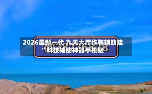 2026最新一代 九天大厅作弊辅助挂	”科技辅助神器手机版-第2张图片