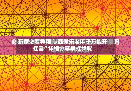 玩家必看教程 陕西微乐老麻子万能开挂器	”详细分享装挂步骤-第2张图片