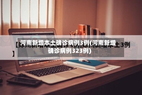 河南新增本土确诊病例3例(河南新增确诊病例323例)