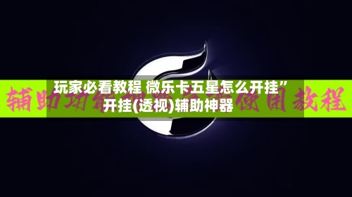 玩家必看教程 微乐卡五星怎么开挂”开挂(透视)辅助神器-第2张图片
