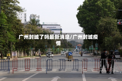 广州封城了吗最新消息/广州封城疫情