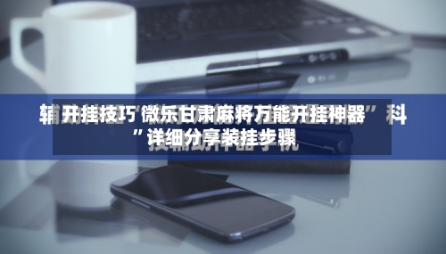 开挂技巧 微乐甘肃麻将万能开挂神器	”详细分享装挂步骤-第2张图片